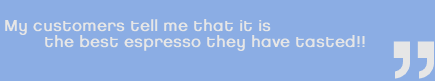 My Customers tell me that it is the best espresso they have tasted